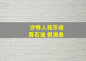 沙特人民币结算石油 假消息